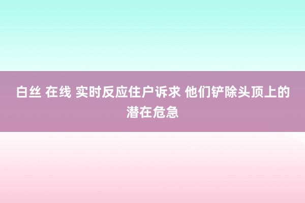 白丝 在线 实时反应住户诉求 他们铲除头顶上的潜在危急