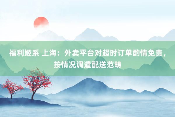 福利姬系 上海：外卖平台对超时订单酌情免责，按情况调遣配送范畴