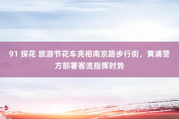 91 探花 旅游节花车亮相南京路步行街，黄浦警方部署客流指挥时势