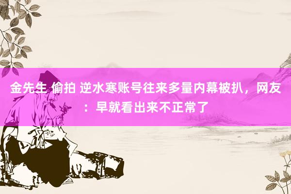 金先生 偷拍 逆水寒账号往来多量内幕被扒，网友：早就看出来不正常了