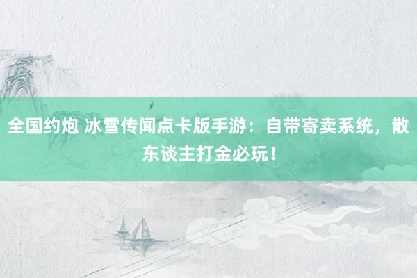 全国约炮 冰雪传闻点卡版手游：自带寄卖系统，散东谈主打金必玩！