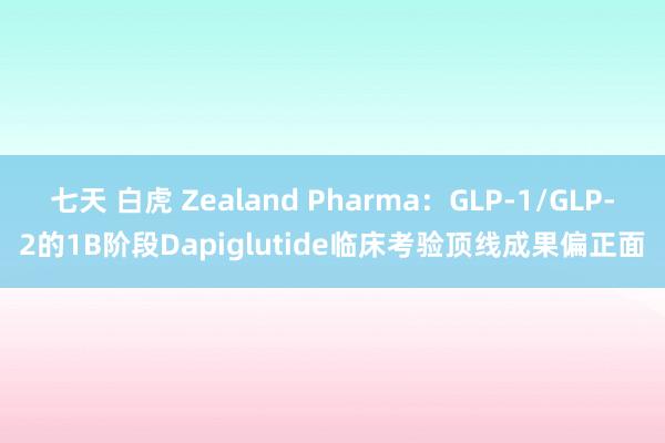七天 白虎 Zealand Pharma：GLP-1/GLP-2的1B阶段Dapiglutide临床考验顶线成果偏正面