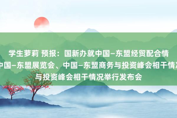 学生萝莉 预报：国新办就中国—东盟经贸配合情况暨第21届中国—东盟展览会、中国—东盟商务与投资峰会相干情况举行发布会