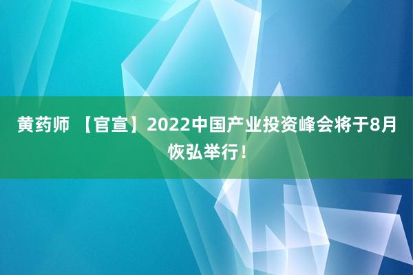 黄药师 【官宣】2022中国产业投资峰会将于8月恢弘举行！