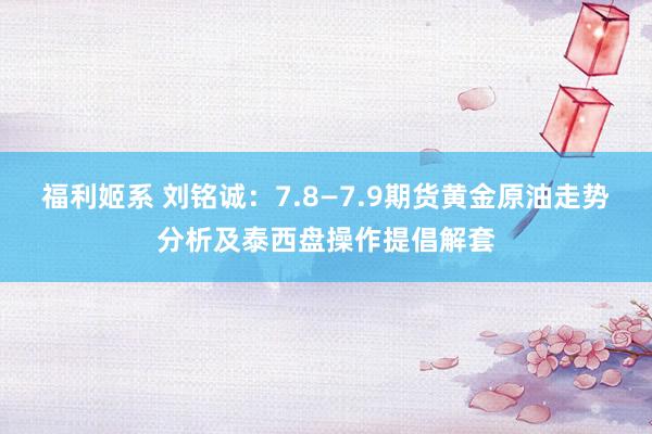 福利姬系 刘铭诚：7.8—7.9期货黄金原油走势分析及泰西盘操作提倡解套