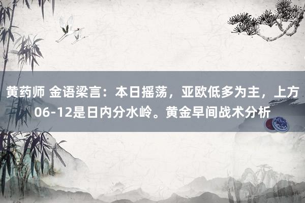 黄药师 金语梁言：本日摇荡，亚欧低多为主，上方06-12是日内分水岭。黄金早间战术分析