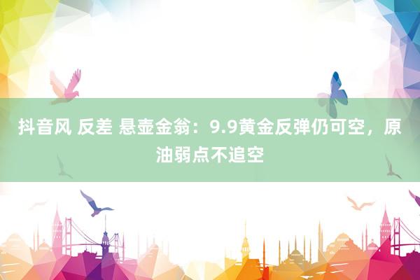 抖音风 反差 悬壶金翁：9.9黄金反弹仍可空，原油弱点不追空