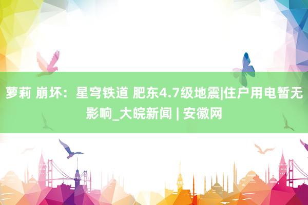萝莉 崩坏：星穹铁道 肥东4.7级地震|住户用电暂无影响_大皖新闻 | 安徽网