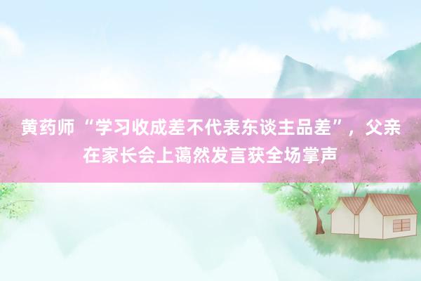 黄药师 “学习收成差不代表东谈主品差”，父亲在家长会上蔼然发言获全场掌声