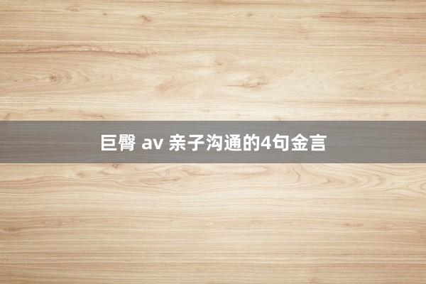巨臀 av 亲子沟通的4句金言