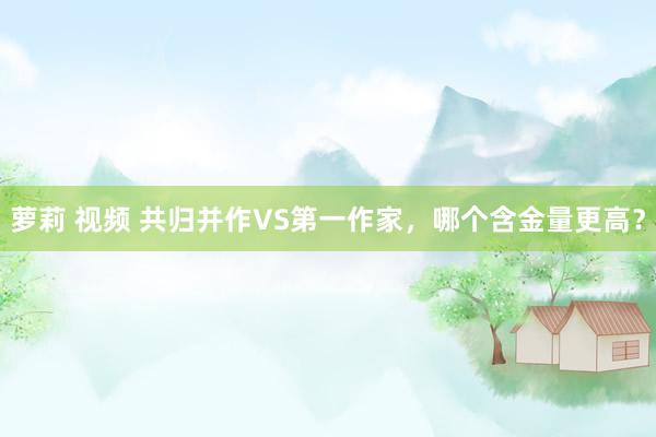 萝莉 视频 共归并作VS第一作家，哪个含金量更高？