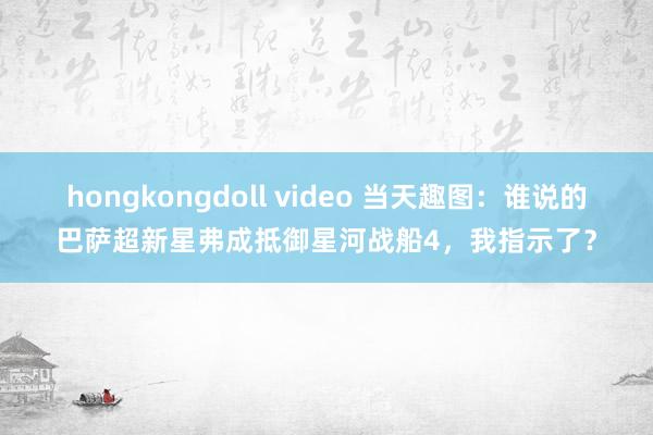 hongkongdoll video 当天趣图：谁说的巴萨超新星弗成抵御星河战船4，我指示了？