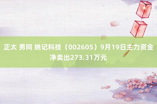 正太 男同 姚记科技（002605）9月19日主力资金净卖出273.31万元