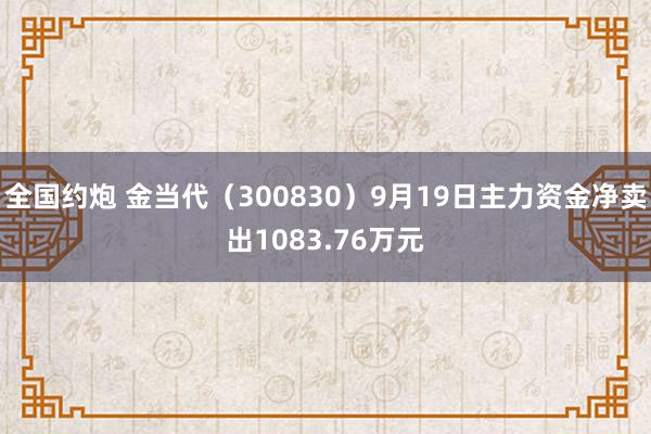 全国约炮 金当代（300830）9月19日主力资金净卖出1083.76万元
