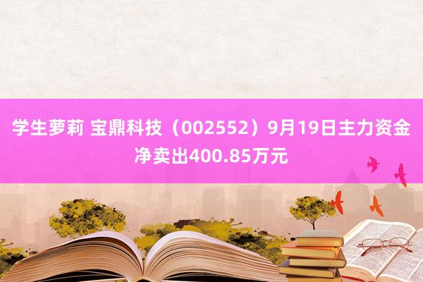 学生萝莉 宝鼎科技（002552）9月19日主力资金净卖出400.85万元
