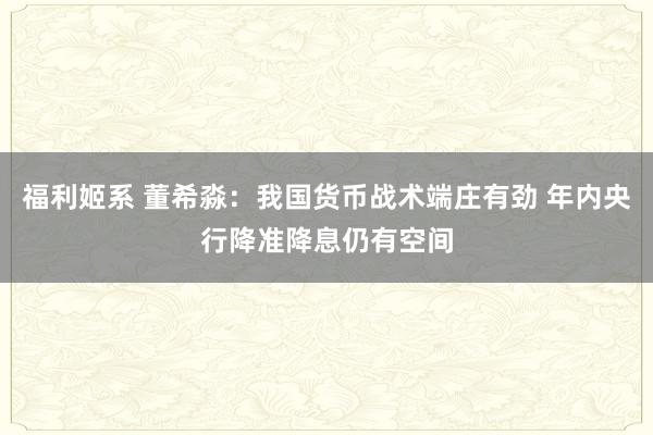 福利姬系 董希淼：我国货币战术端庄有劲 年内央行降准降息仍有空间