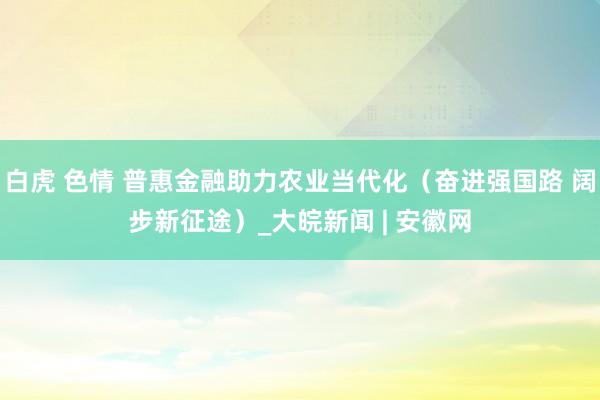 白虎 色情 普惠金融助力农业当代化（奋进强国路 阔步新征途）_大皖新闻 | 安徽网