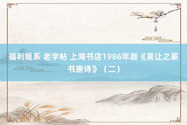 福利姬系 老字帖 上海书店1986年版《吴让之篆书唐诗》（二）