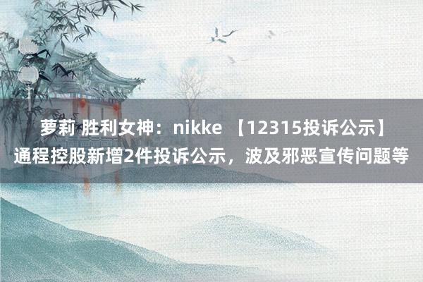 萝莉 胜利女神：nikke 【12315投诉公示】通程控股新增2件投诉公示，波及邪恶宣传问题等