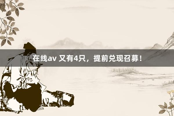 在线av 又有4只，提前兑现召募！