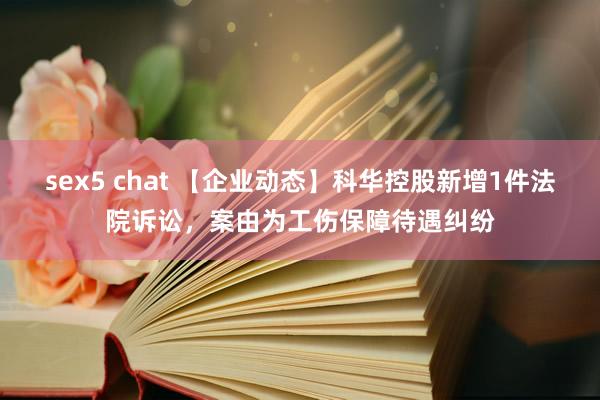 sex5 chat 【企业动态】科华控股新增1件法院诉讼，案由为工伤保障待遇纠纷