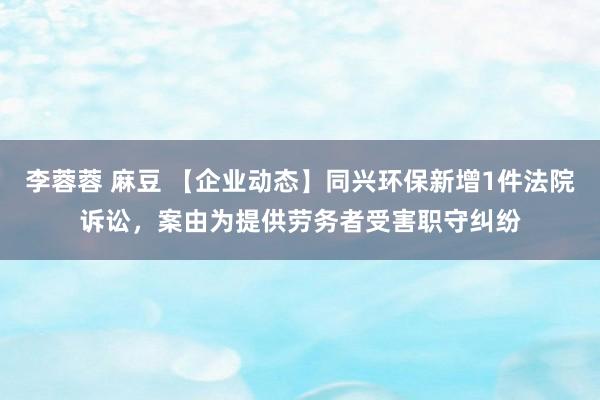 李蓉蓉 麻豆 【企业动态】同兴环保新增1件法院诉讼，案由为提供劳务者受害职守纠纷