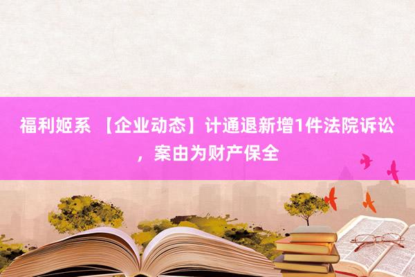 福利姬系 【企业动态】计通退新增1件法院诉讼，案由为财产保全