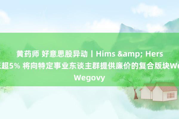 黄药师 好意思股异动丨Hims & Hers一度涨超5% 将向特定事业东谈主群提供廉价的复合版块Wegovy