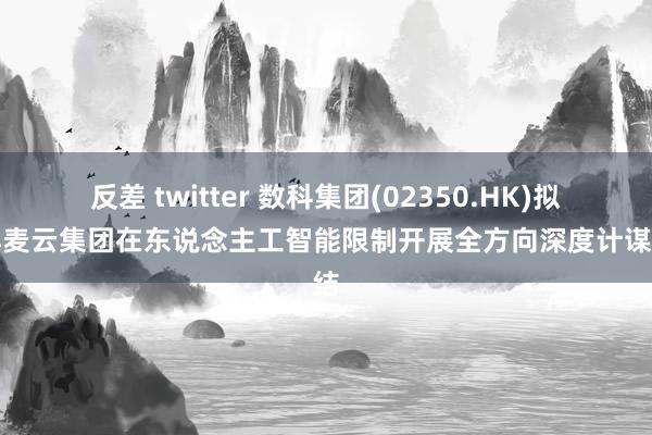 反差 twitter 数科集团(02350.HK)拟与小麦云集团在东说念主工智能限制开展全方向深度计谋联结