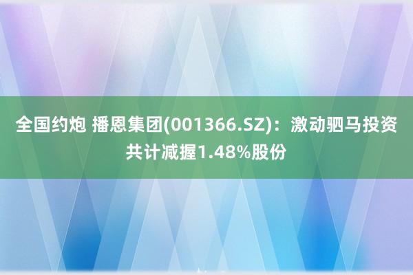 全国约炮 播恩集团(001366.SZ)：激动驷马投资共计减握1.48%股份