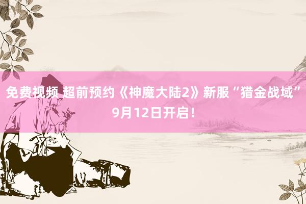 免费视频 超前预约《神魔大陆2》新服“猎金战域”9月12日开启！