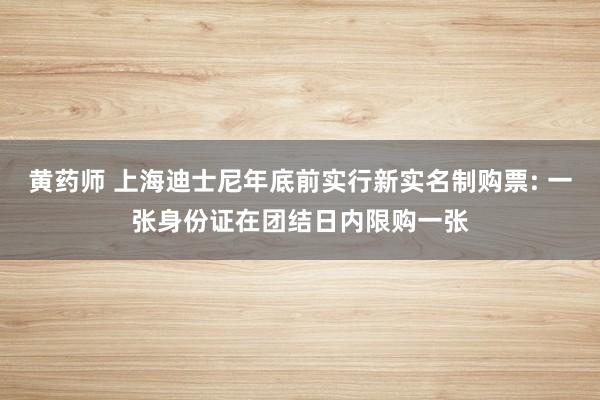 黄药师 上海迪士尼年底前实行新实名制购票: 一张身份证在团结日内限购一张