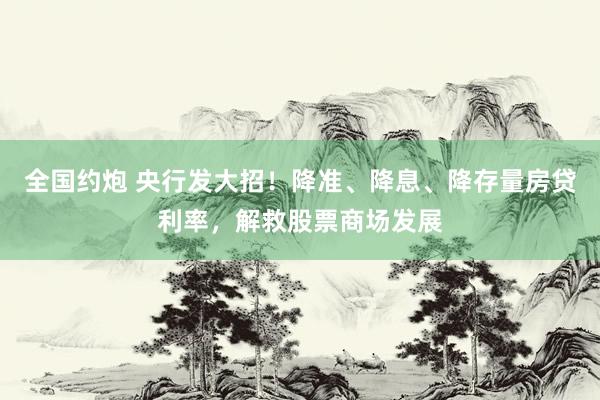 全国约炮 央行发大招！降准、降息、降存量房贷利率，解救股票商场发展