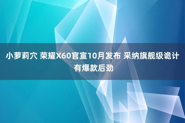 小萝莉穴 荣耀X60官宣10月发布 采纳旗舰级诡计 有爆款后劲