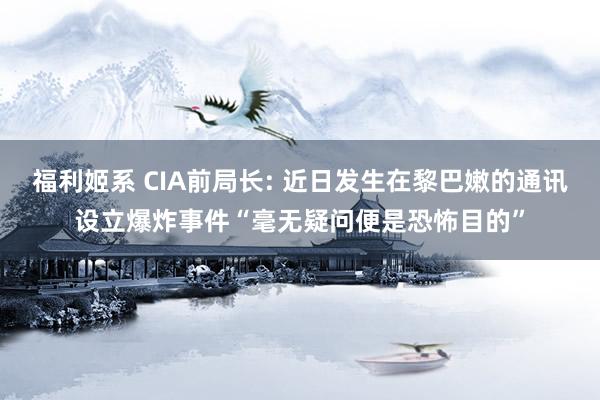 福利姬系 CIA前局长: 近日发生在黎巴嫩的通讯设立爆炸事件“毫无疑问便是恐怖目的”