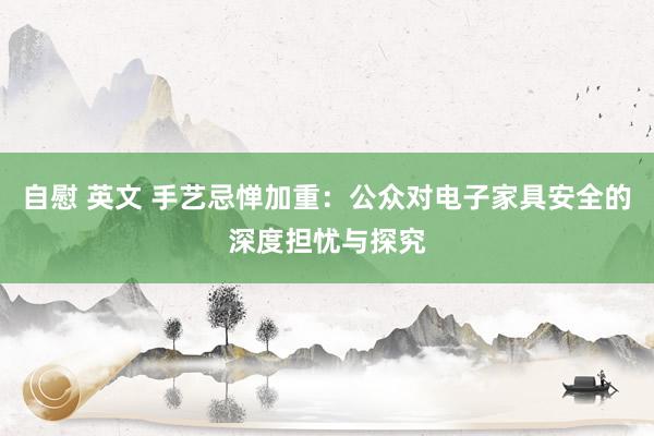 自慰 英文 手艺忌惮加重：公众对电子家具安全的深度担忧与探究