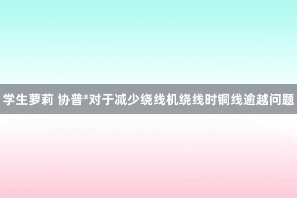 学生萝莉 协普®对于减少绕线机绕线时铜线逾越问题
