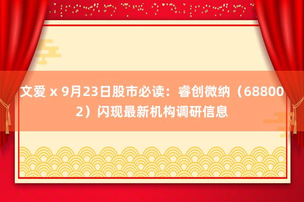 文爱 x 9月23日股市必读：睿创微纳（688002）闪现最新机构调研信息
