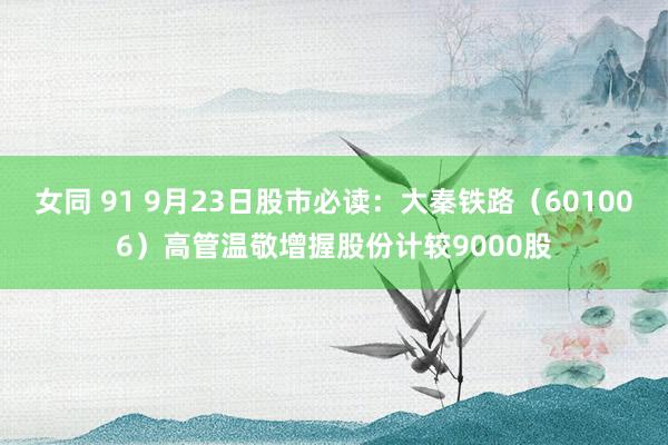 女同 91 9月23日股市必读：大秦铁路（601006）高管温敬增握股份计较9000股