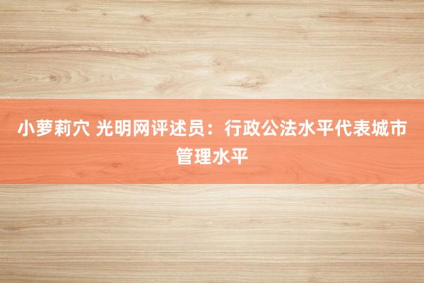 小萝莉穴 光明网评述员：行政公法水平代表城市管理水平