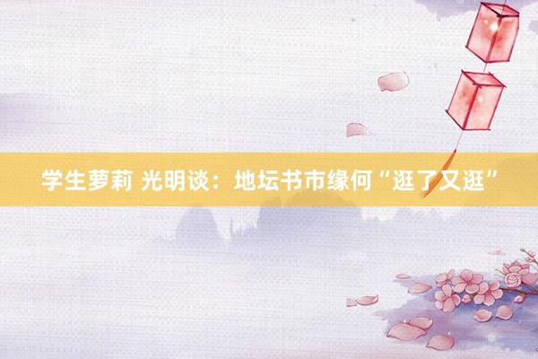 学生萝莉 光明谈：地坛书市缘何“逛了又逛”
