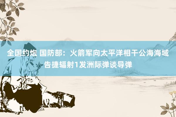 全国约炮 国防部：火箭军向太平洋相干公海海域告捷辐射1发洲际弹谈导弹