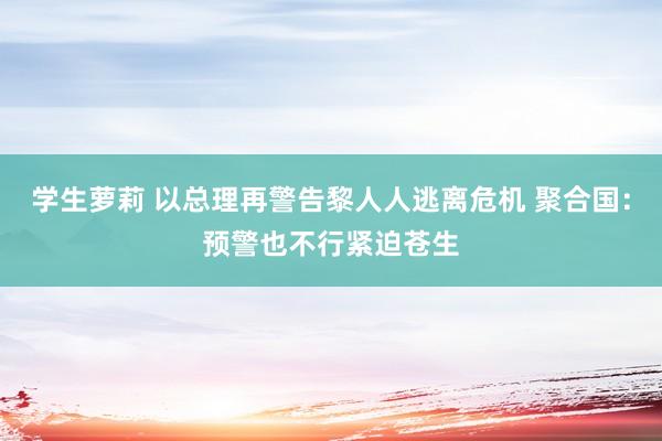 学生萝莉 以总理再警告黎人人逃离危机 聚合国：预警也不行紧迫苍生