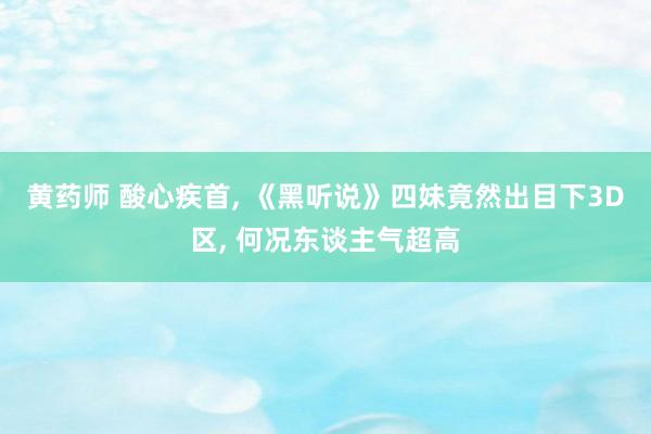 黄药师 酸心疾首, 《黑听说》四妹竟然出目下3D区, 何况东谈主气超高
