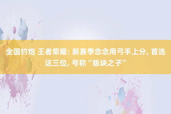 全国约炮 王者荣耀: 新赛季念念用弓手上分, 首选这三位, 号称“版块之子”