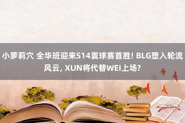 小萝莉穴 全华班迎来S14寰球赛首胜! BLG堕入轮流风云, XUN将代替WEI上场?