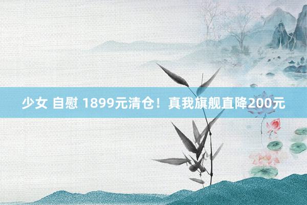 少女 自慰 1899元清仓！真我旗舰直降200元