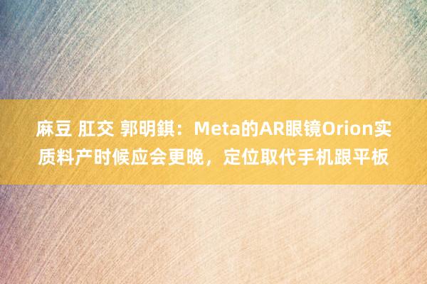 麻豆 肛交 郭明錤：Meta的AR眼镜Orion实质料产时候应会更晚，定位取代手机跟平板