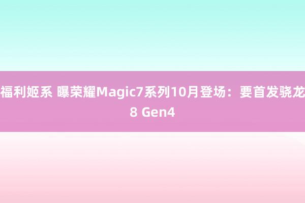 福利姬系 曝荣耀Magic7系列10月登场：要首发骁龙8 Gen4