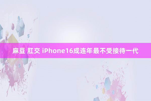 麻豆 肛交 iPhone16成连年最不受接待一代